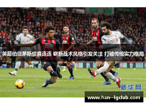 英超伯恩茅斯惊喜连连 崭新战术风格引发关注 打破传统实力格局 英超伯恩茅斯惊喜连连 崭新战术风格引发关注 打破传统实力格局