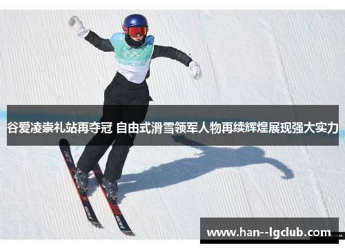 谷爱凌崇礼站再夺冠 自由式滑雪领军人物再续辉煌展现强大实力 谷爱凌崇礼站再夺冠 自由式滑雪领军人物再续辉煌展现强大实力