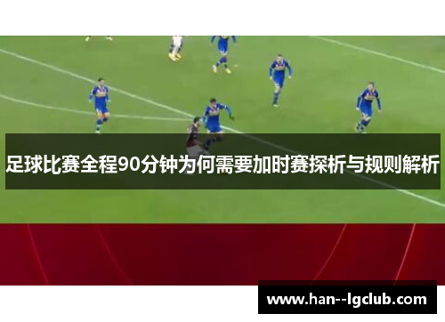 足球比赛全程90分钟为何需要加时赛探析与规则解析