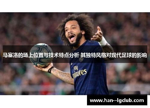 马塞洛的场上位置与技术特点分析 其独特风格对现代足球的影响 马塞洛的场上位置与技术特点分析 其独特风格对现代足球的影响