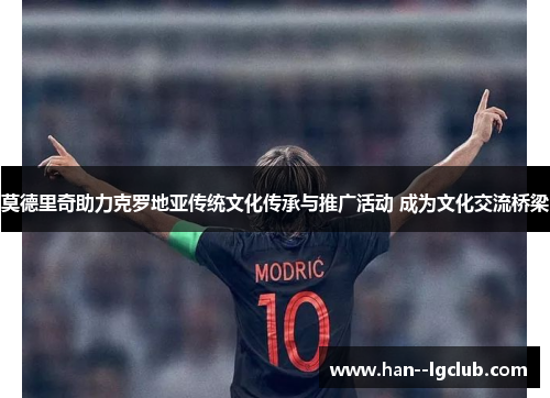 莫德里奇助力克罗地亚传统文化传承与推广活动 成为文化交流桥梁 莫德里奇助力克罗地亚传统文化传承与推广活动 成为文化交流桥梁