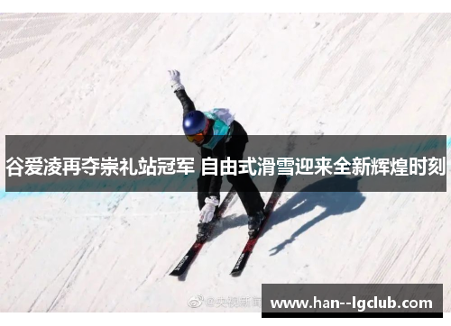 谷爱凌再夺崇礼站冠军 自由式滑雪迎来全新辉煌时刻
