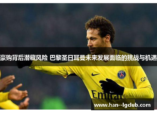 豪购背后潜藏风险 巴黎圣日耳曼未来发展面临的挑战与机遇