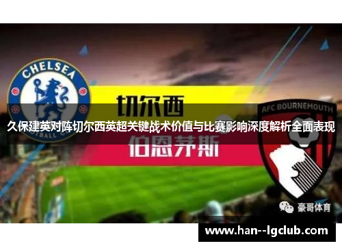 久保建英对阵切尔西英超关键战术价值与比赛影响深度解析全面表现