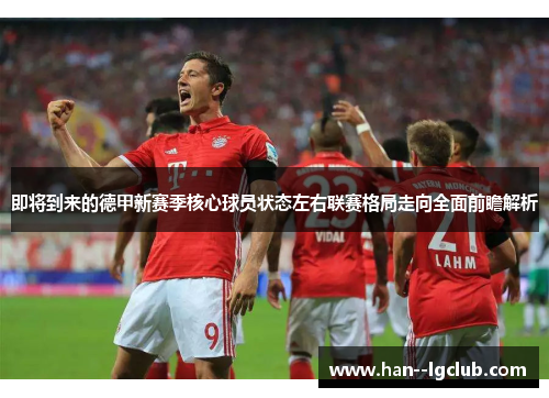 即将到来的德甲新赛季核心球员状态左右联赛格局走向全面前瞻解析 即将到来的德甲新赛季核心球员状态左右联赛格局走向全面前瞻解析