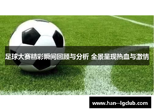 足球大赛精彩瞬间回顾与分析 全景呈现热血与激情