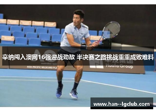 辛纳闯入澳网16强迎战劲敌 半决赛之路挑战重重成败难料