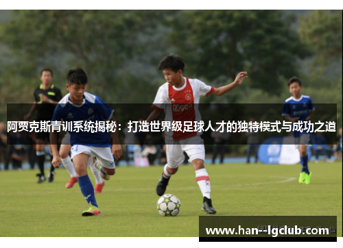 阿贾克斯青训系统揭秘：打造世界级足球人才的独特模式与成功之道