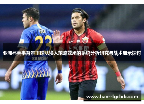 亚洲杯赛事背景下球队换人策略效果的系统分析研究与战术启示探讨 亚洲杯赛事背景下球队换人策略效果的系统分析研究与战术启示探讨