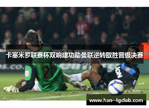 卡塞米罗联赛杯双响建功助曼联逆转取胜晋级决赛