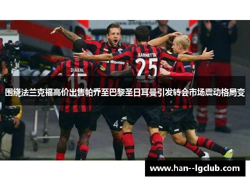 围绕法兰克福高价出售帕乔至巴黎圣日耳曼引发转会市场震动格局变