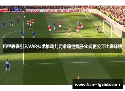 巴甲联赛引入VAR技术推动判罚准确性提升实现更公平比赛环境