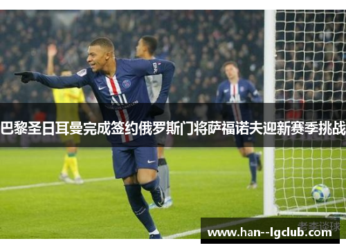 巴黎圣日耳曼完成签约俄罗斯门将萨福诺夫迎新赛季挑战