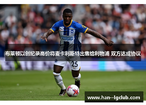 布莱顿以创纪录高价将麦卡利斯特出售给利物浦 双方达成协议