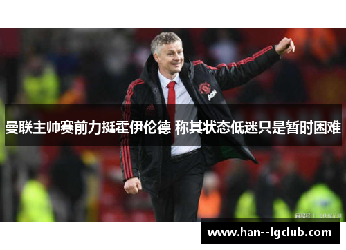 曼联主帅赛前力挺霍伊伦德 称其状态低迷只是暂时困难 曼联主帅赛前力挺霍伊伦德 称其状态低迷只是暂时困难