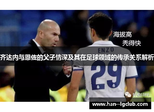 齐达内与恩佐的父子情深及其在足球领域的传承关系解析