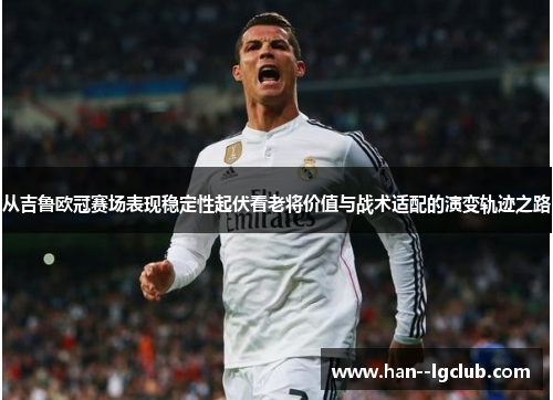 从吉鲁欧冠赛场表现稳定性起伏看老将价值与战术适配的演变轨迹之路