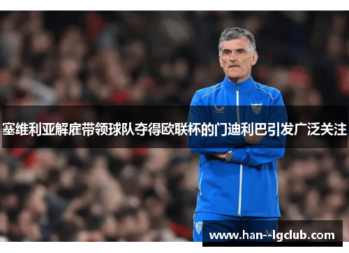 塞维利亚解雇带领球队夺得欧联杯的门迪利巴引发广泛关注
