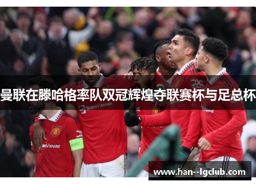 曼联在滕哈格率队双冠辉煌夺联赛杯与足总杯