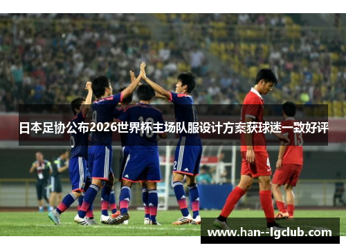 日本足协公布2026世界杯主场队服设计方案获球迷一致好评