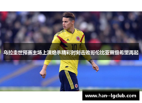 乌拉圭世预赛主场上演绝杀精彩时刻击败哥伦比亚晋级希望再起 乌拉圭世预赛主场上演绝杀精彩时刻击败哥伦比亚晋级希望再起
