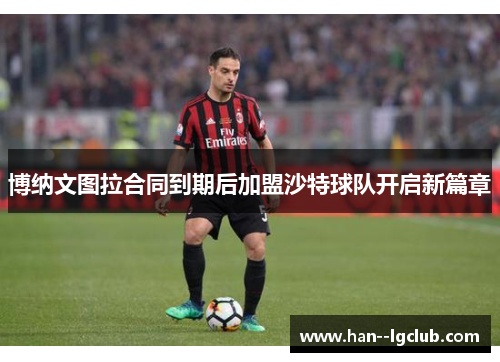 博纳文图拉合同到期后加盟沙特球队开启新篇章 博纳文图拉合同到期后加盟沙特球队开启新篇章