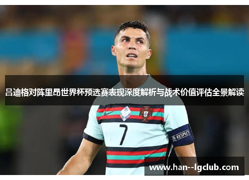 吕迪格对阵里昂世界杯预选赛表现深度解析与战术价值评估全景解读 吕迪格对阵里昂世界杯预选赛表现深度解析与战术价值评估全景解读