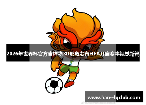 2026年世界杯官方吉祥物3D形象发布FIFA开启赛事视觉新篇